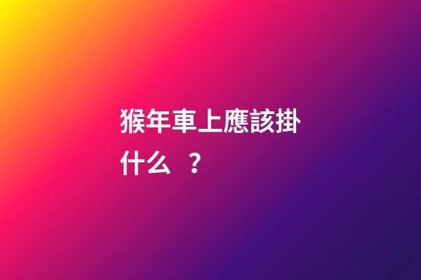猴年車上應該掛什么？